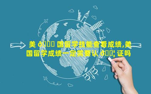 美 🐅 国留学技能查看成绩,美国留学成绩一定需要认 🐦 证吗